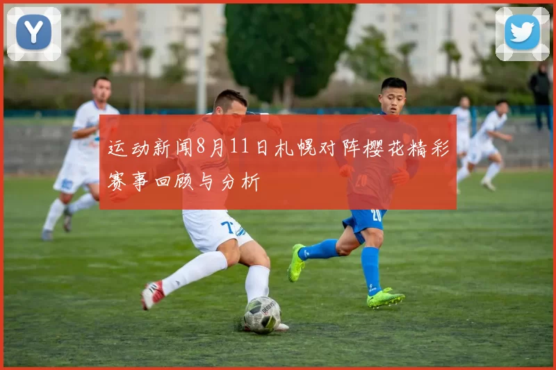 运动新闻8月11日札幌对阵樱花精彩赛事回顾与分析