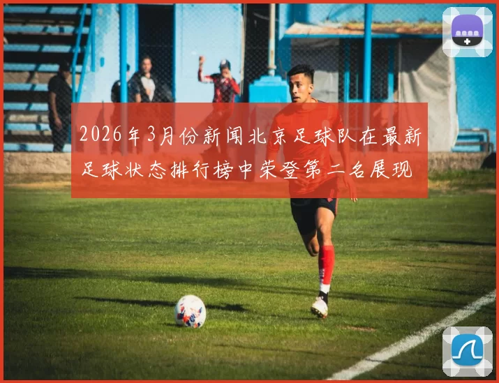2026年3月份新闻北京足球队在最新足球状态排行榜中荣登第二名展现强劲实力与潜力