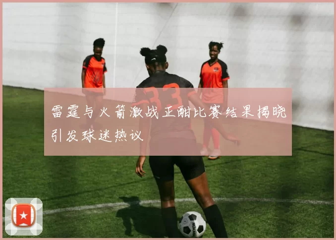 雷霆与火箭激战正酣比赛结果揭晓引发球迷热议