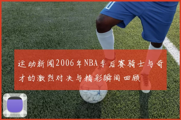 运动新闻2006年NBA季后赛骑士与奇才的激烈对决与精彩瞬间回顾