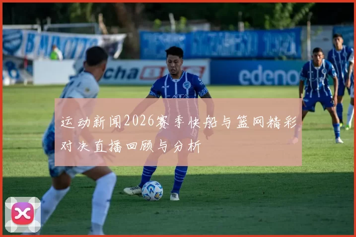 运动新闻2026赛季快船与篮网精彩对决直播回顾与分析