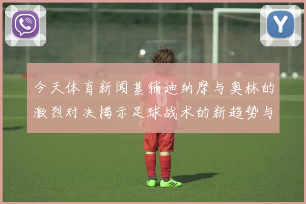 今天体育新闻基辅迪纳摩与奥林的激烈对决揭示足球战术的新趋势与挑战
