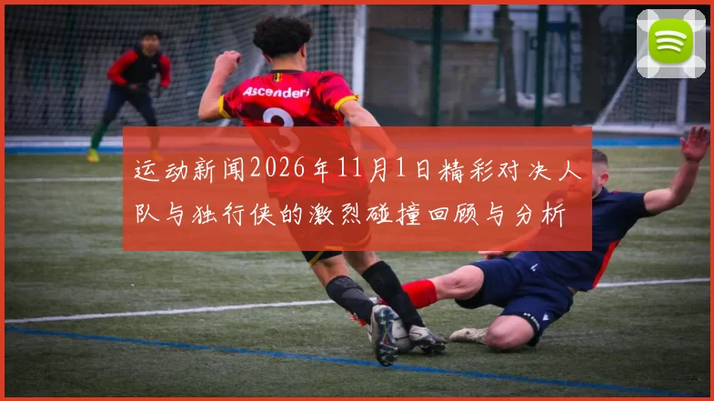 运动新闻2026年11月1日精彩对决人队与独行侠的激烈碰撞回顾与分析