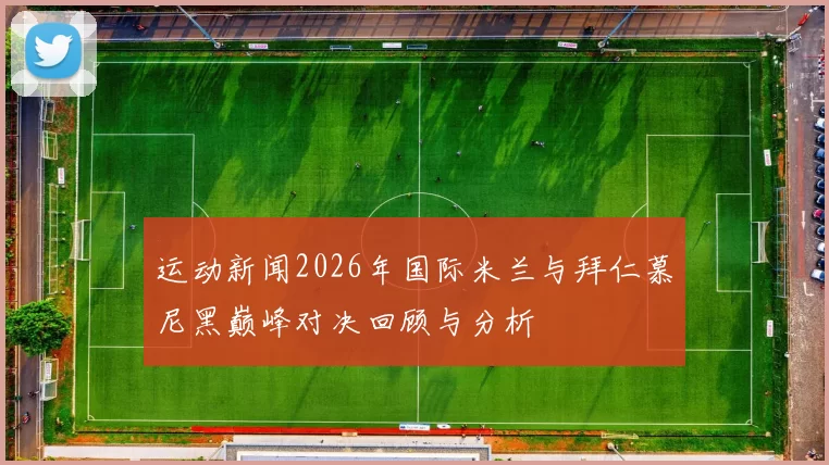 运动新闻2026年国际米兰与拜仁慕尼黑巅峰对决回顾与分析